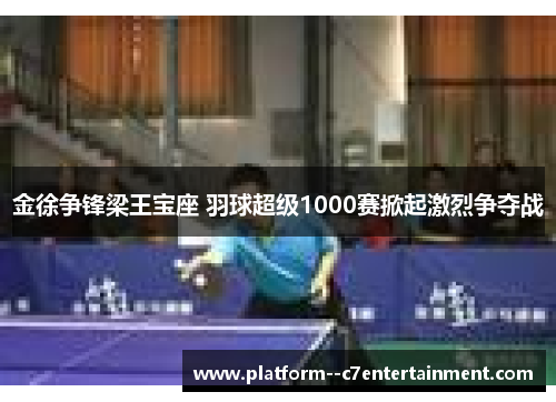 金徐争锋梁王宝座 羽球超级1000赛掀起激烈争夺战