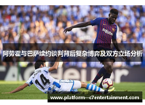 阿劳霍与巴萨续约谈判背后复杂博弈及双方立场分析