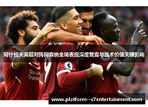 阿什拉夫英超对阵阿森纳全场表现深度复盘与战术价值关键影响