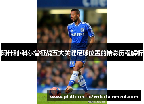 阿什利·科尔曾征战五大关键足球位置的精彩历程解析