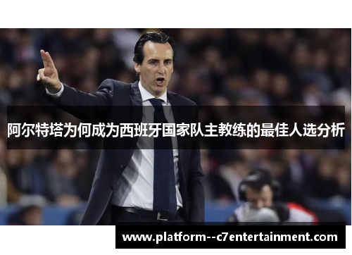 阿尔特塔为何成为西班牙国家队主教练的最佳人选分析