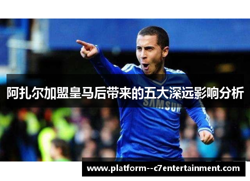 阿扎尔加盟皇马后带来的五大深远影响分析