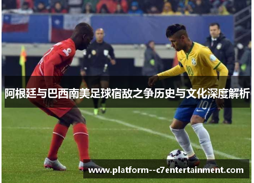 阿根廷与巴西南美足球宿敌之争历史与文化深度解析