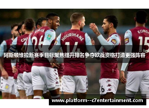 阿斯顿维拉新赛季目标聚焦提升排名争夺欧战资格打造更强阵容