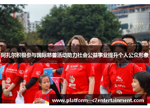 阿扎尔积极参与国际慈善活动助力社会公益事业提升个人公众形象