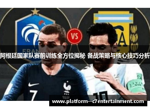 阿根廷国家队赛前训练全方位揭秘 备战策略与核心技巧分析