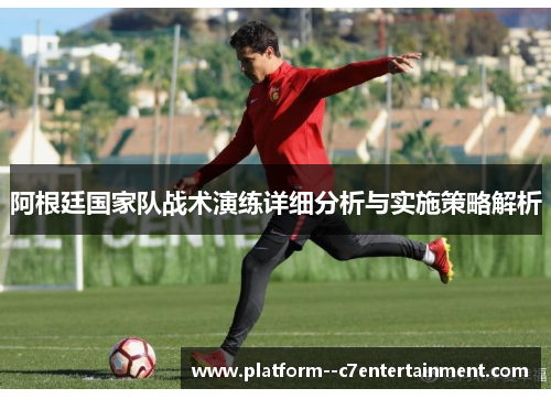 阿根廷国家队战术演练详细分析与实施策略解析