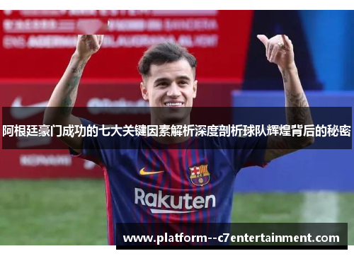 阿根廷豪门成功的七大关键因素解析深度剖析球队辉煌背后的秘密