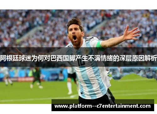 阿根廷球迷为何对巴西国脚产生不满情绪的深层原因解析