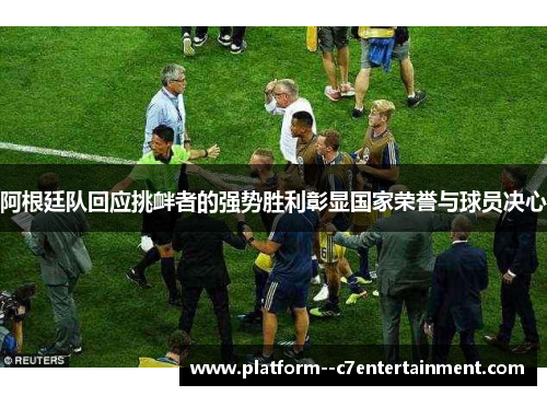 阿根廷队回应挑衅者的强势胜利彰显国家荣誉与球员决心