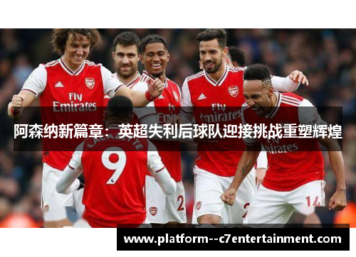 阿森纳新篇章：英超失利后球队迎接挑战重塑辉煌