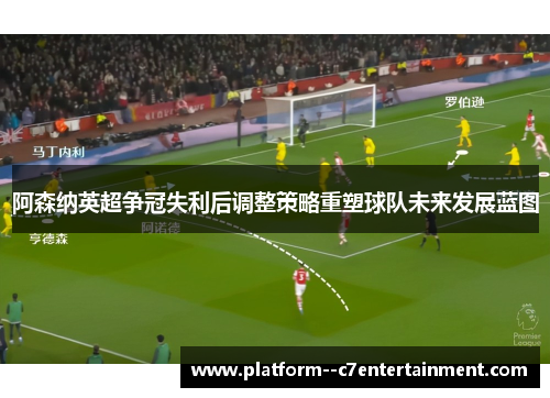阿森纳英超争冠失利后调整策略重塑球队未来发展蓝图