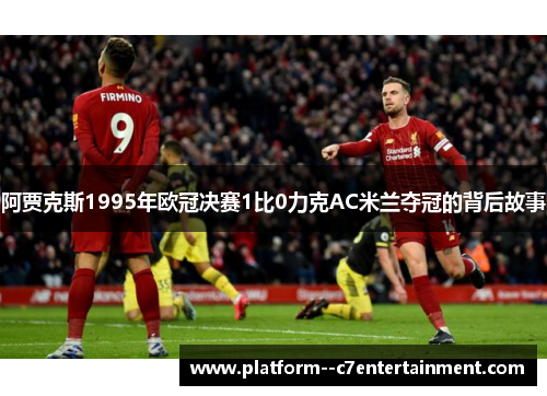 阿贾克斯1995年欧冠决赛1比0力克AC米兰夺冠的背后故事