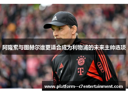 阿隆索与图赫尔谁更适合成为利物浦的未来主帅选项