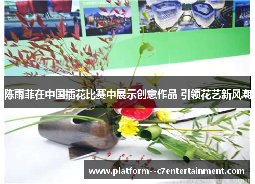 陈雨菲在中国插花比赛中展示创意作品 引领花艺新风潮