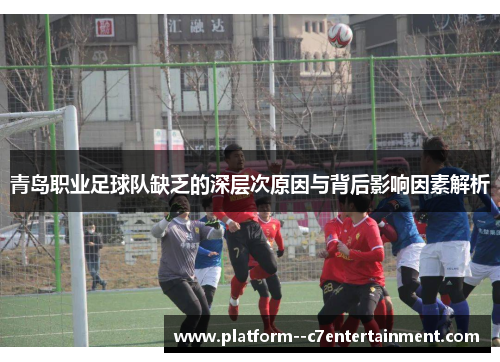 青岛职业足球队缺乏的深层次原因与背后影响因素解析