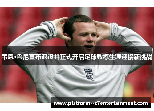 韦恩·鲁尼宣布退役并正式开启足球教练生涯迎接新挑战
