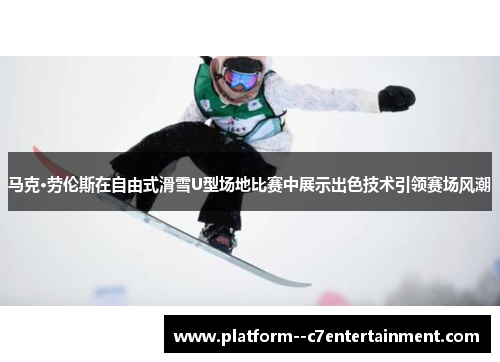 马克·劳伦斯在自由式滑雪U型场地比赛中展示出色技术引领赛场风潮