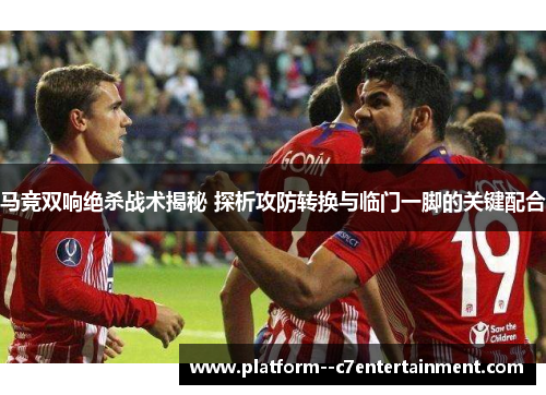 马竞双响绝杀战术揭秘 探析攻防转换与临门一脚的关键配合