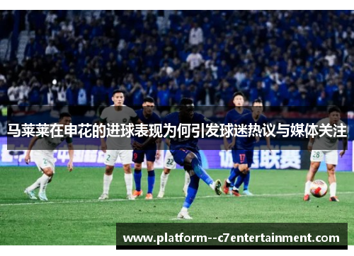 马莱莱在申花的进球表现为何引发球迷热议与媒体关注