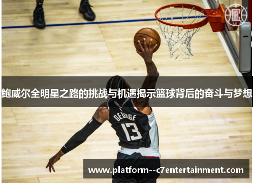 鲍威尔全明星之路的挑战与机遇揭示篮球背后的奋斗与梦想