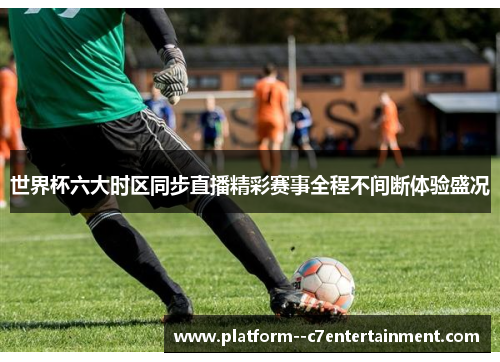 世界杯六大时区同步直播精彩赛事全程不间断体验盛况 世界杯六大时区同步直播精彩赛事全程不间断体验盛况