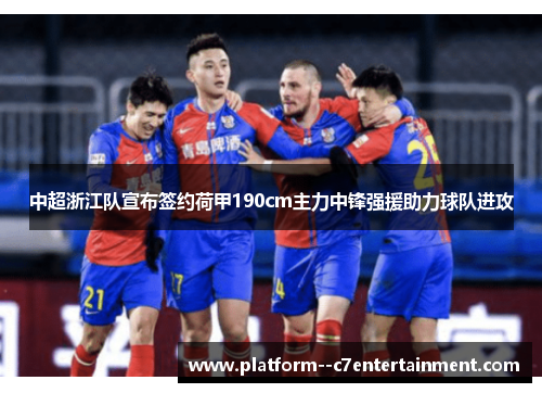 中超浙江队宣布签约荷甲190cm主力中锋强援助力球队进攻 中超浙江队宣布签约荷甲190cm主力中锋强援助力球队进攻