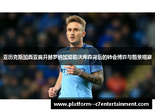 亚历克斯加西亚离开赫罗纳加盟勒沃库森背后的转会博弈与前景观察 亚历克斯加西亚离开赫罗纳加盟勒沃库森背后的转会博弈与前景观察