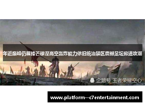 年近巅峰仍展锋芒穆涅高空轰炸能力依旧统治禁区震撼足坛掀进攻潮