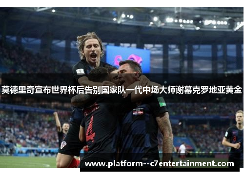 莫德里奇宣布世界杯后告别国家队一代中场大师谢幕克罗地亚黄金 莫德里奇宣布世界杯后告别国家队一代中场大师谢幕克罗地亚黄金