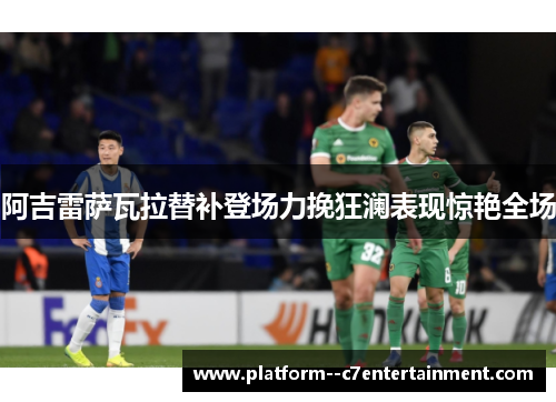 阿吉雷萨瓦拉替补登场力挽狂澜表现惊艳全场 阿吉雷萨瓦拉替补登场力挽狂澜表现惊艳全场