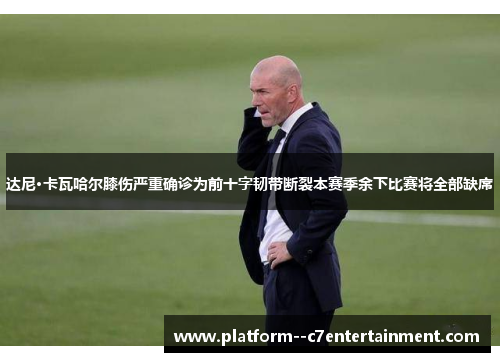 达尼·卡瓦哈尔膝伤严重确诊为前十字韧带断裂本赛季余下比赛将全部缺席 达尼·卡瓦哈尔膝伤严重确诊为前十字韧带断裂本赛季余下比赛将全部缺席