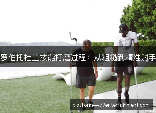 罗伯托杜兰技能打磨过程:从粗糙到精准射手 罗伯托杜兰技能打磨过程:从粗糙到精准射手