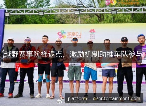 越野赛事阶梯返点,激励机制助推车队参与 越野赛事阶梯返点,激励机制助推车队参与