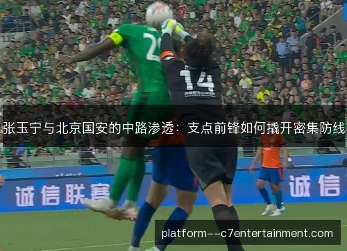 张玉宁与北京国安的中路渗透：支点前锋如何撬开密集防线